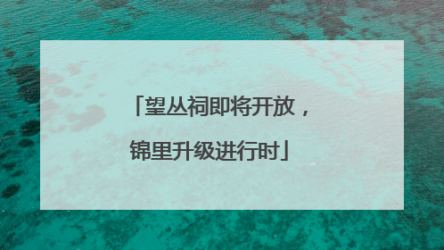 望丛祠即将开放，锦里升级进行时